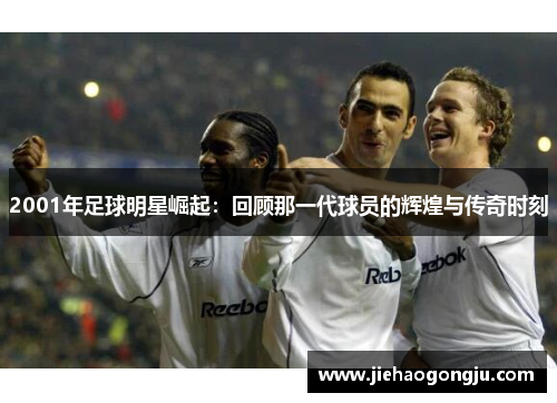 2001年足球明星崛起：回顾那一代球员的辉煌与传奇时刻