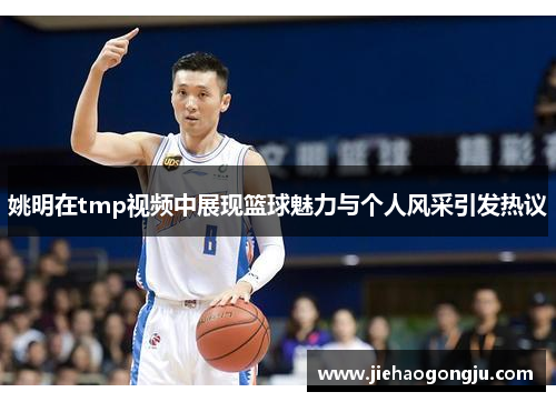 姚明在tmp视频中展现篮球魅力与个人风采引发热议