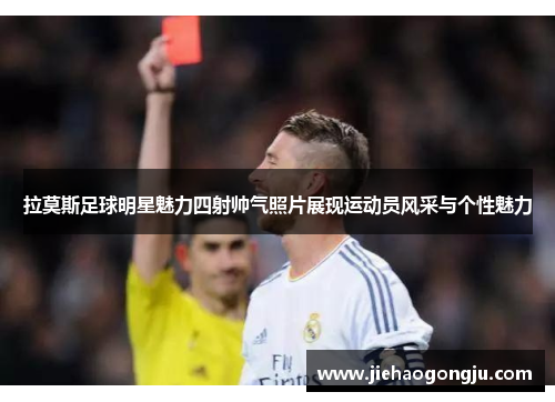 拉莫斯足球明星魅力四射帅气照片展现运动员风采与个性魅力