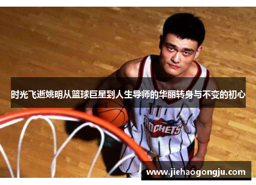 时光飞逝姚明从篮球巨星到人生导师的华丽转身与不变的初心