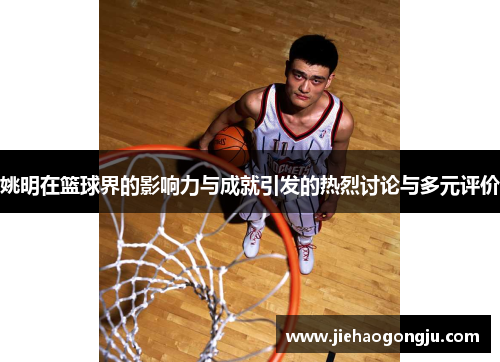 姚明在篮球界的影响力与成就引发的热烈讨论与多元评价