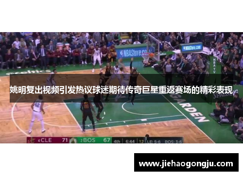 姚明复出视频引发热议球迷期待传奇巨星重返赛场的精彩表现