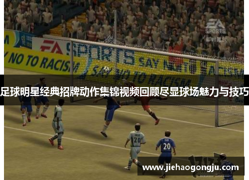 足球明星经典招牌动作集锦视频回顾尽显球场魅力与技巧
