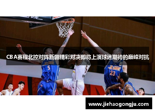 CBA赛程北控对阵新疆精彩对决即将上演球迷期待的巅峰对抗