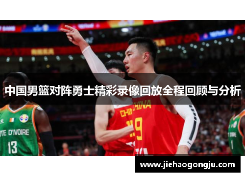 中国男篮对阵勇士精彩录像回放全程回顾与分析