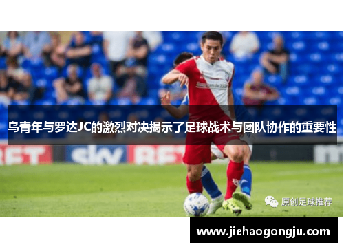 乌青年与罗达JC的激烈对决揭示了足球战术与团队协作的重要性