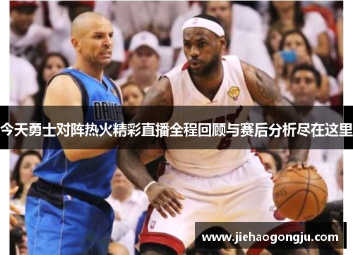今天勇士对阵热火精彩直播全程回顾与赛后分析尽在这里