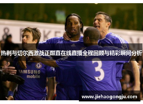 热刺与切尔西激战正酣直在线直播全程回顾与精彩瞬间分析