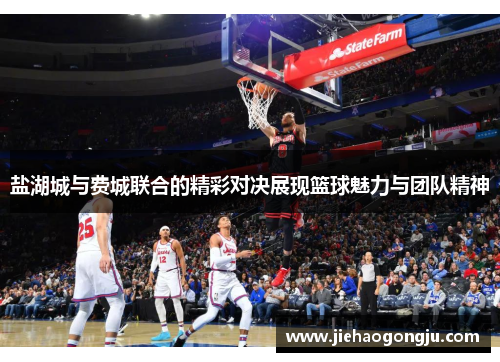 盐湖城与费城联合的精彩对决展现篮球魅力与团队精神